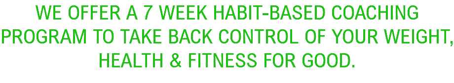 WE OFFER A 7 WEEK habit-based coaching program to take back control of your weight, health & fitness for good.